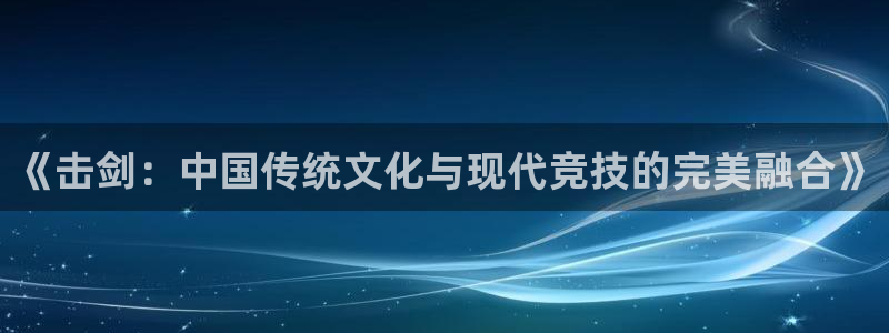 速球体育官网入口：《击剑：中国传统文化与现代竞技的完美融合》