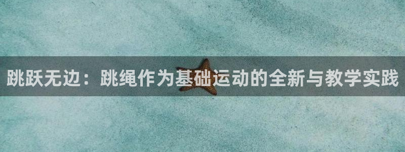速球体育app：跳跃无边：跳绳作为基础运动的全新与教学实践